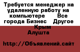 Требуется менеджер на удаленную работу на компьютере!!  - Все города Бизнес » Другое   . Крым,Алушта